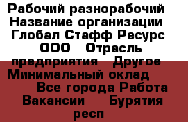 Рабочий-разнорабочий › Название организации ­ Глобал Стафф Ресурс, ООО › Отрасль предприятия ­ Другое › Минимальный оклад ­ 25 200 - Все города Работа » Вакансии   . Бурятия респ.